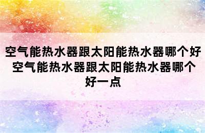 空气能热水器跟太阳能热水器哪个好 空气能热水器跟太阳能热水器哪个好一点